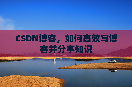 CSDN博客，如何高效写博客并分享知识